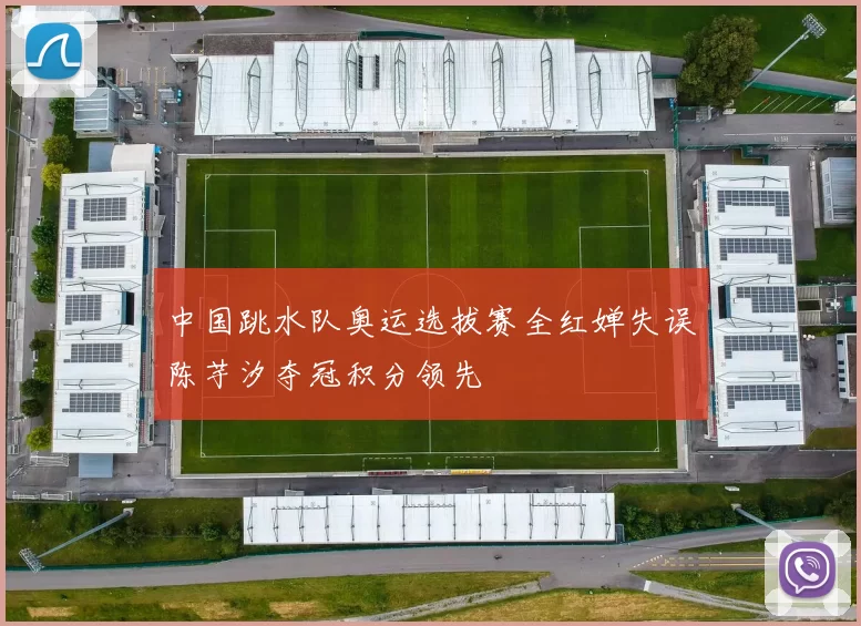 中国跳水队奥运选拔赛全红婵失误陈芋汐夺冠积分领先