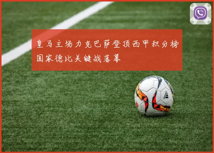 皇马主场力克巴萨登顶西甲积分榜国家德比关键战落幕