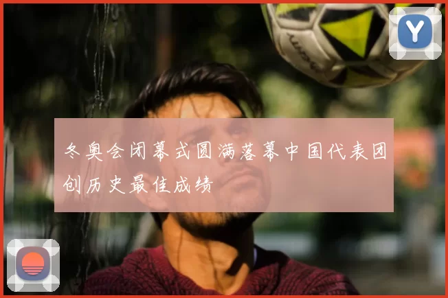 冬奥会闭幕式圆满落幕中国代表团创历史最佳成绩