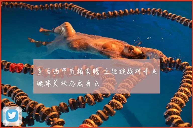 皇马西甲直播前瞻 主场迎战对手关键球员状态成看点