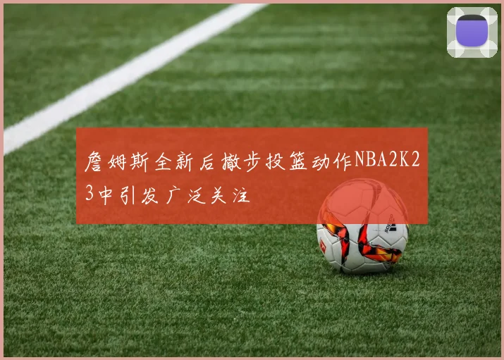 詹姆斯全新后撤步投篮动作NBA2K23中引发广泛关注