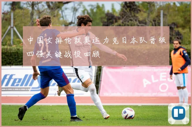 中国女排伦敦奥运力克日本队晋级四强关键战役回顾