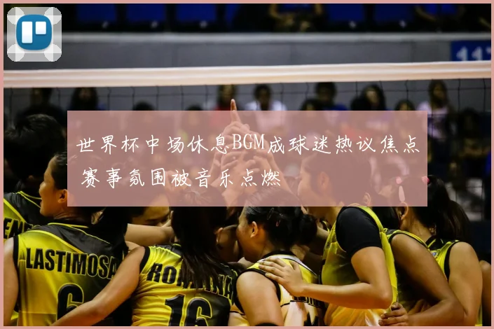 世界杯中场休息BGM成球迷热议焦点 赛事氛围被音乐点燃