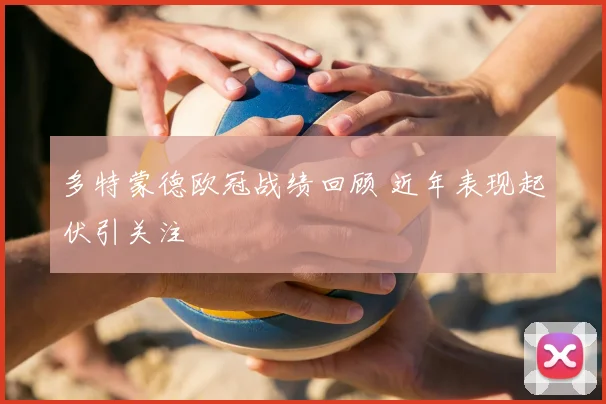 多特蒙德欧冠战绩回顾 近年表现起伏引关注