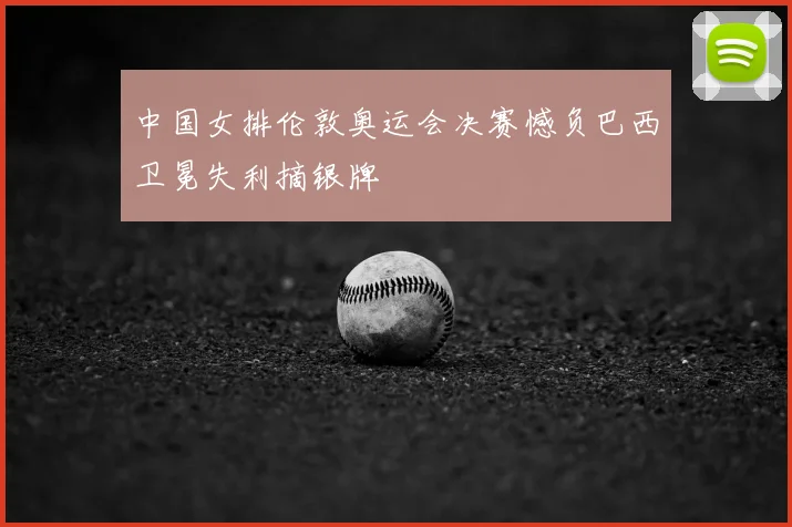 中国女排伦敦奥运会决赛憾负巴西卫冕失利摘银牌