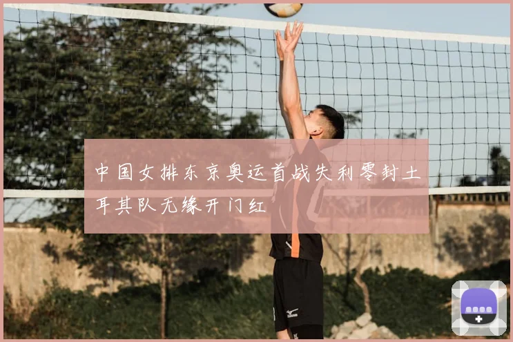 中国女排东京奥运首战失利零封土耳其队无缘开门红