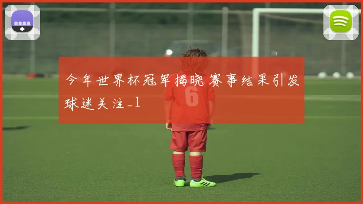 今年世界杯冠军揭晓 赛事结果引发球迷关注_1