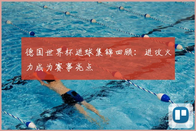 德国世界杯进球集锦回顾：进攻火力成为赛事亮点
