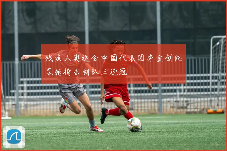 残疾人奥运会中国代表团夺金创纪录轮椅击剑队三连冠