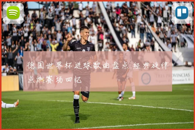 德国世界杯进球歌曲盘点 经典旋律点燃赛场回忆