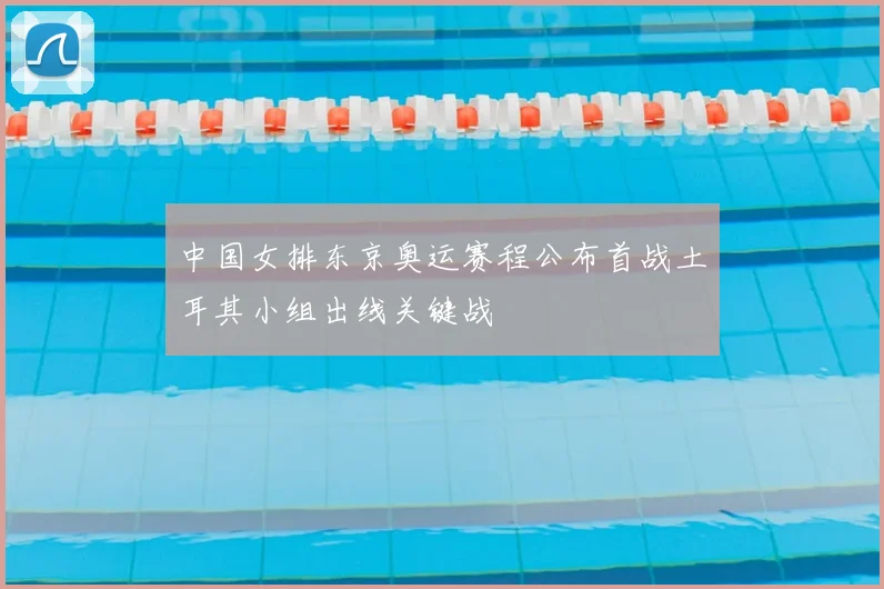 中国女排东京奥运赛程公布首战土耳其小组出线关键战