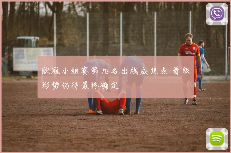 欧冠小组赛第几名出线成焦点 晋级形势仍待最终确定