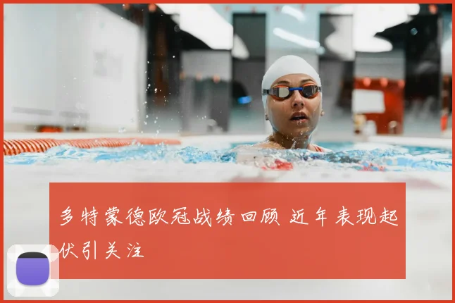 多特蒙德欧冠战绩回顾 近年表现起伏引关注