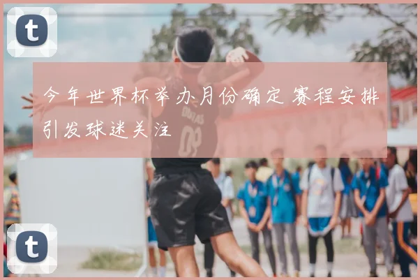 今年世界杯举办月份确定 赛程安排引发球迷关注