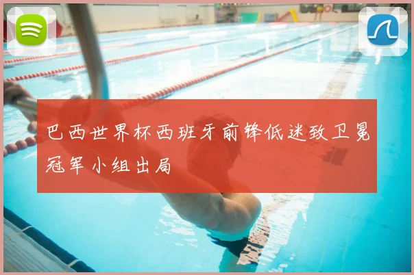 巴西世界杯西班牙前锋低迷致卫冕冠军小组出局