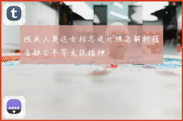残疾人奥运会标志设计理念解析蕴含融合平等竞技精神