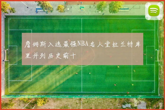 詹姆斯入选最强NBA名人堂杜兰特库里并列历史前十